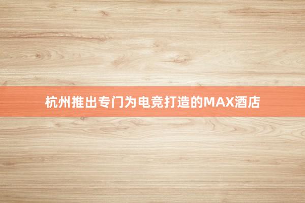 杭州推出专门为电竞打造的MAX酒店