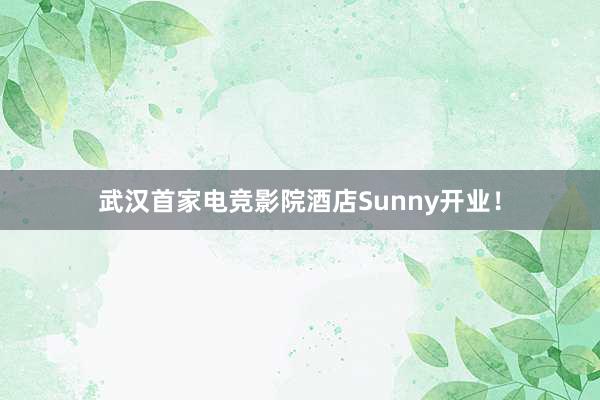 武汉首家电竞影院酒店Sunny开业！