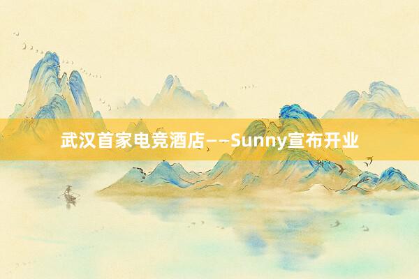 武汉首家电竞酒店——Sunny宣布开业